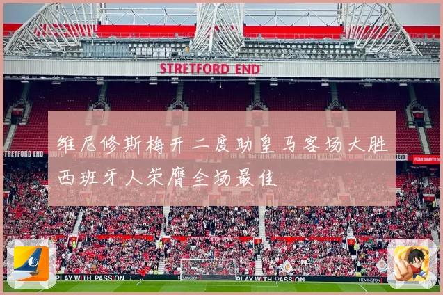 维尼修斯梅开二度助皇马客场大胜西班牙人荣膺全场最佳