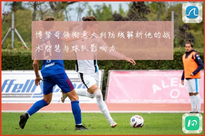 博努奇领衔意大利防线解析他的战术智慧与球队影响力