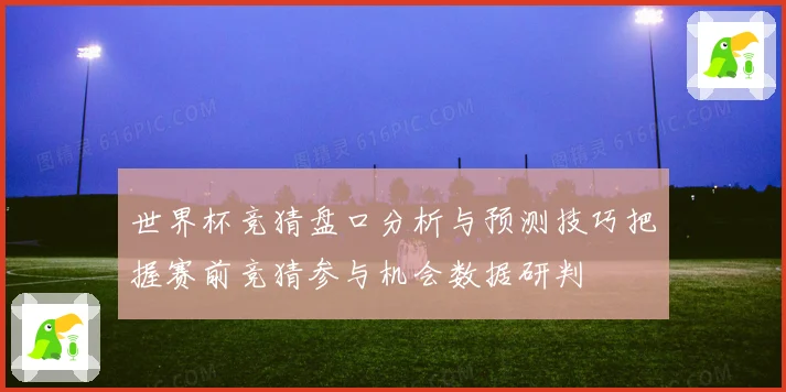 世界杯竞猜盘口分析与预测技巧把握赛前竞猜参与机会数据研判