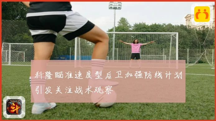科隆瞄准速度型后卫加强防线计划引发关注战术观察