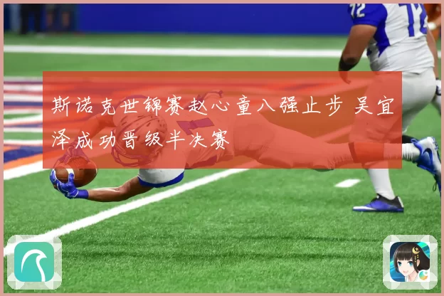 斯诺克世锦赛赵心童八强止步 吴宜泽成功晋级半决赛