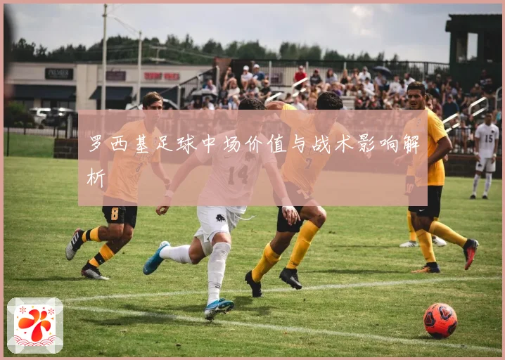 罗西基足球中场价值与战术影响解析