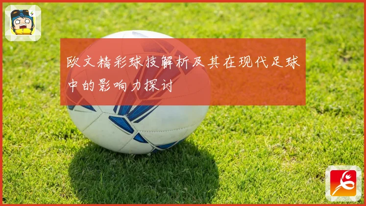 欧文精彩球技解析及其在现代足球中的影响力探讨