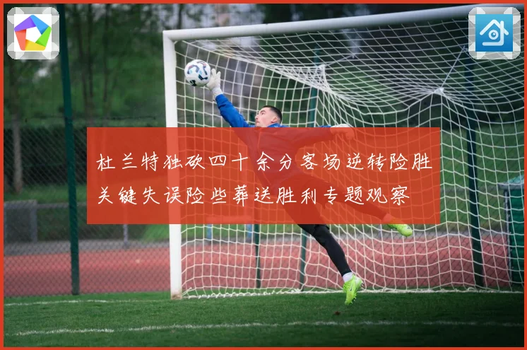 杜兰特独砍四十余分客场逆转险胜关键失误险些葬送胜利专题观察