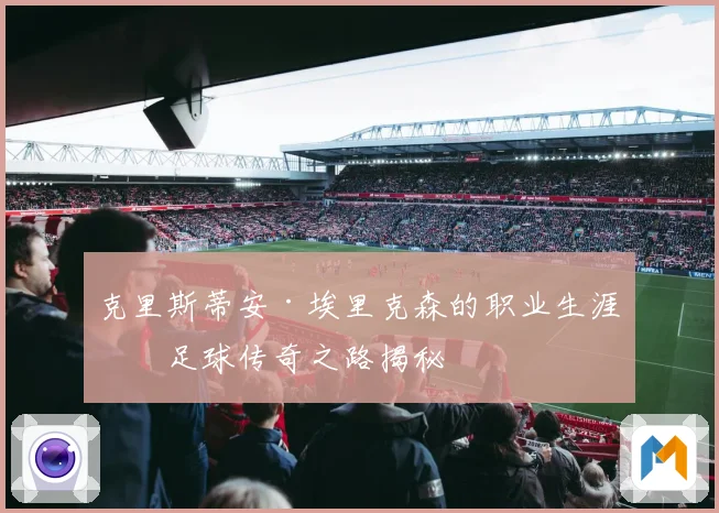 克里斯蒂安·埃里克森的职业生涯与足球传奇之路揭秘