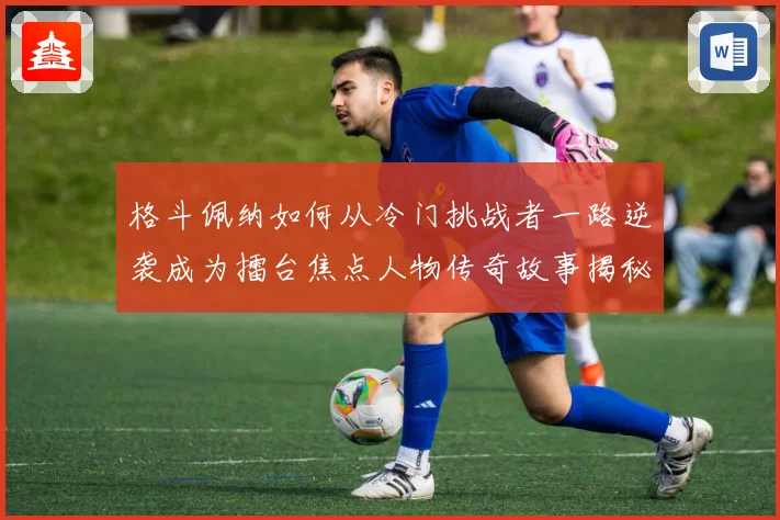 格斗佩纳如何从冷门挑战者一路逆袭成为擂台焦点人物传奇故事揭秘