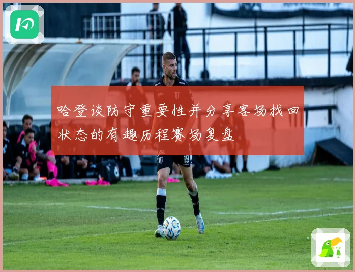哈登谈防守重要性并分享客场找回状态的有趣历程赛场复盘
