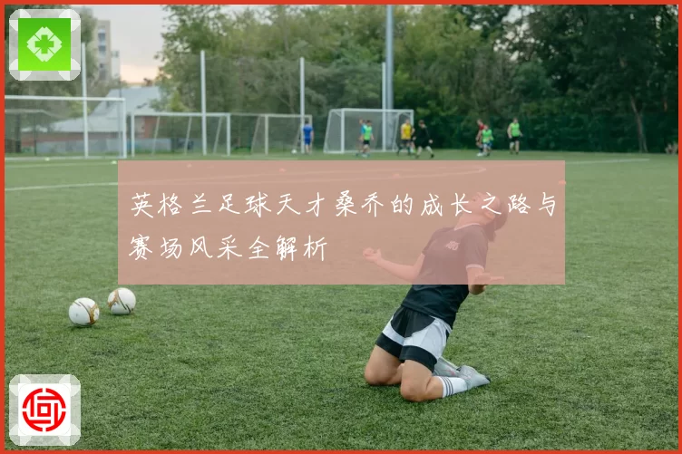 英格兰足球天才桑乔的成长之路与赛场风采全解析