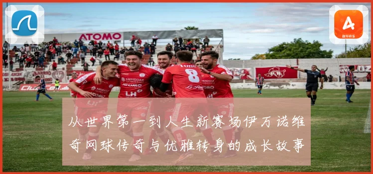 从世界第一到人生新赛场伊万诺维奇网球传奇与优雅转身的成长故事