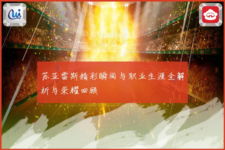 苏亚雷斯精彩瞬间与职业生涯全解析与荣耀回顾