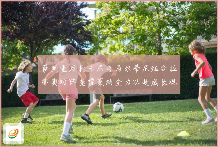 萨里重启扎卡尼与马尔蒂尼组合拉齐奥对阵克雷莫纳全力以赴成长观察