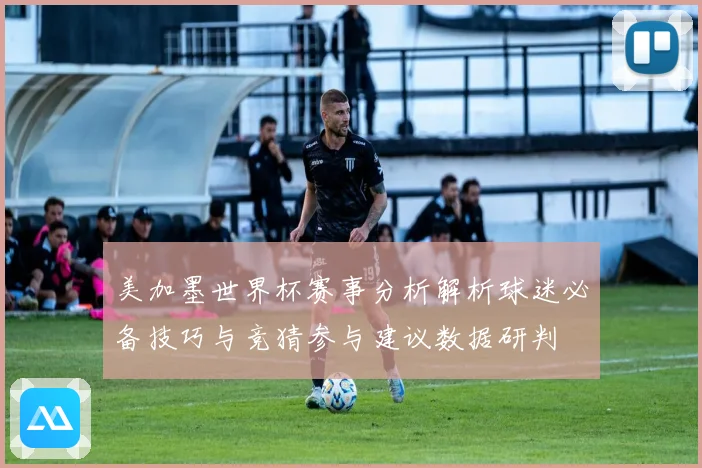 美加墨世界杯赛事分析解析球迷必备技巧与竞猜参与建议数据研判
