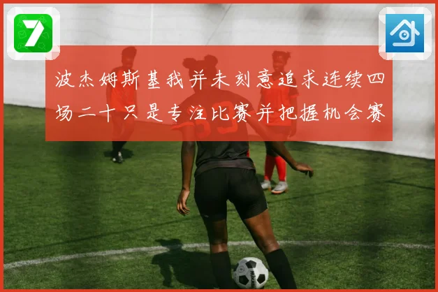 波杰姆斯基我并未刻意追求连续四场二十只是专注比赛并把握机会赛场复盘