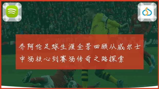 乔阿伦足球生涯全景回顾从威尔士中场核心到赛场传奇之路探索