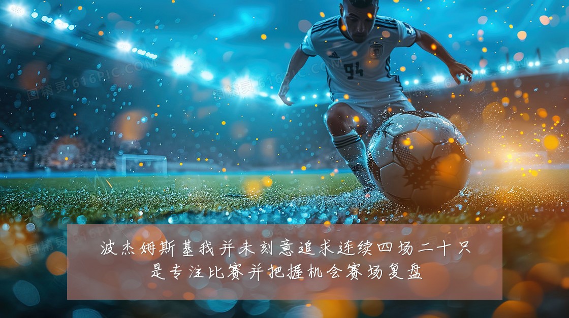 波杰姆斯基我并未刻意追求连续四场二十只是专注比赛并把握机会赛场复盘