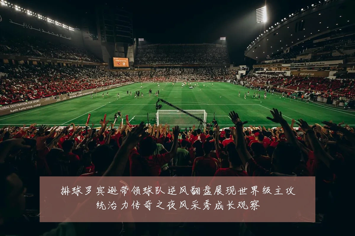 排球罗宾逊带领球队逆风翻盘展现世界级主攻统治力传奇之夜风采秀成长观察