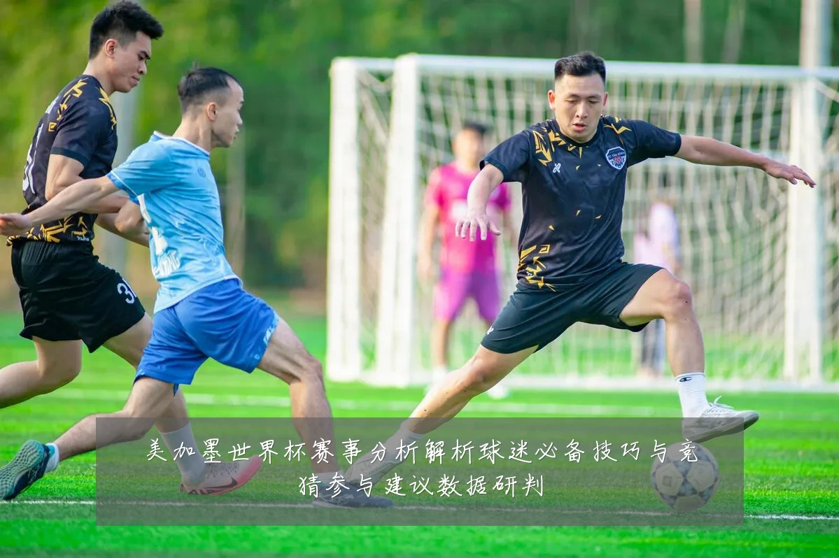 美加墨世界杯赛事分析解析球迷必备技巧与竞猜参与建议数据研判
