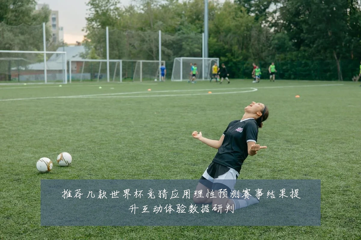 推荐几款世界杯竞猜应用理性预测赛事结果提升互动体验数据研判