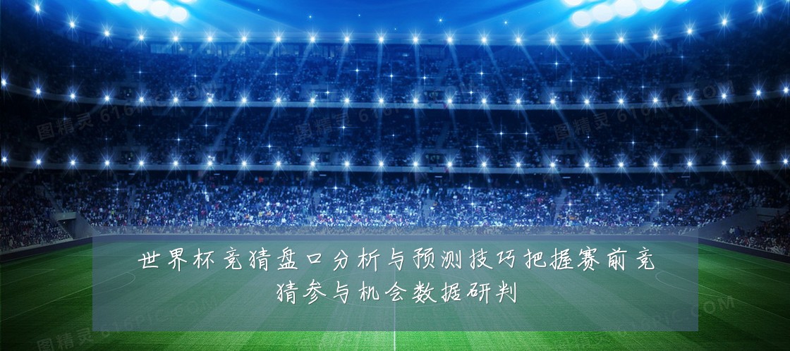 世界杯竞猜盘口分析与预测技巧把握赛前竞猜参与机会数据研判