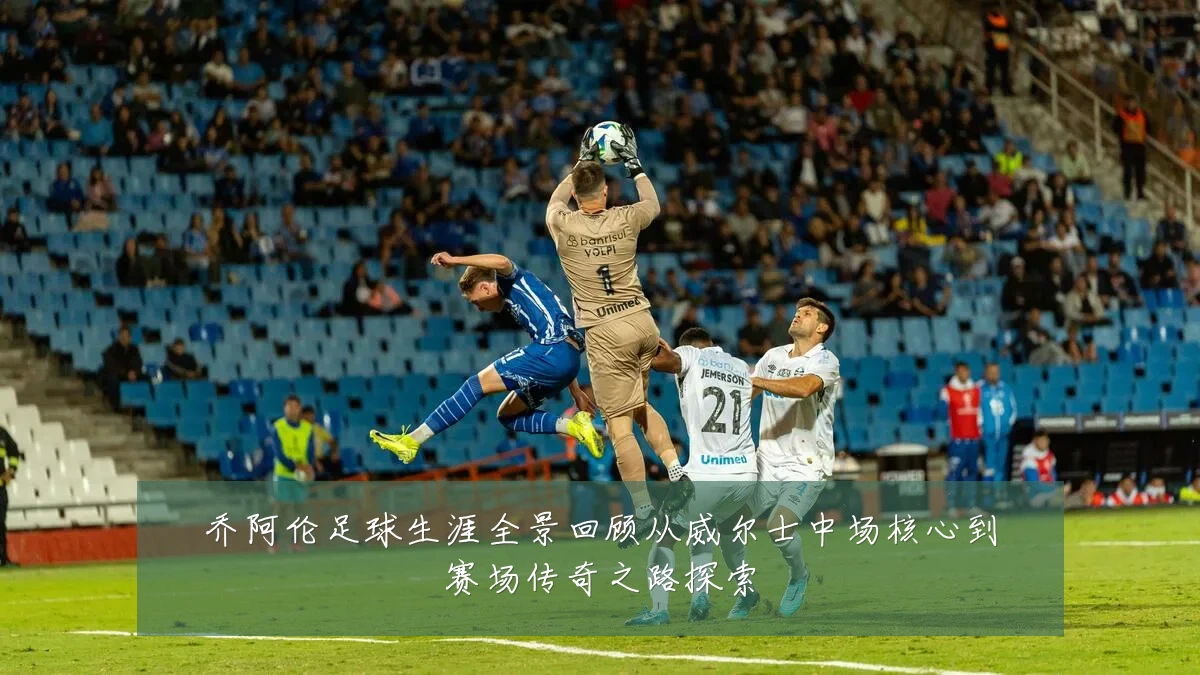 乔阿伦足球生涯全景回顾从威尔士中场核心到赛场传奇之路探索