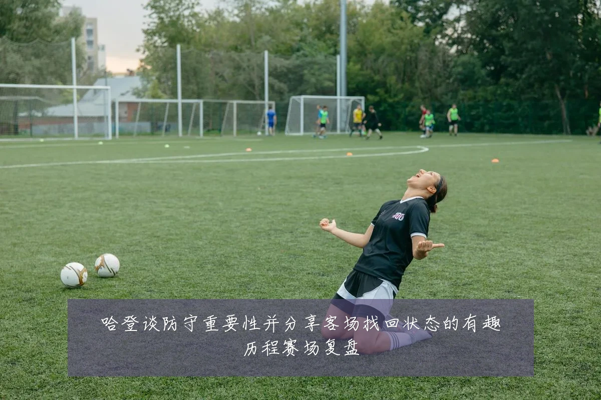 哈登谈防守重要性并分享客场找回状态的有趣历程赛场复盘