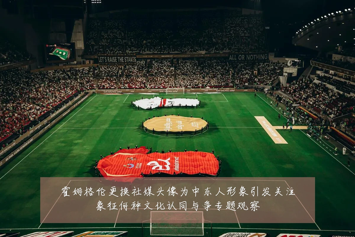 霍姆格伦更换社媒头像为中东人形象引发关注象征何种文化认同与争专题观察